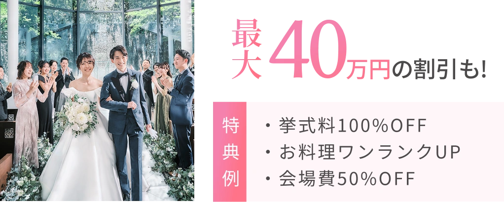 最大40万円の割引。挙式料100パーセントOFF、お料理ワンランクUP、会場費50パーセントOFF